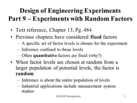 DOX 6E Montgomery1 Design of Engineering Experiments Part 9 – Experiments with Random Factors Text reference, Chapter 13, Pg. 484 Previous chapters have.