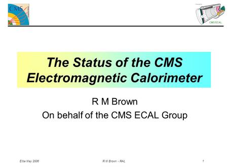 CMS ECAL Elba May 2006 R M Brown - RAL 1 The Status of the CMS Electromagnetic Calorimeter R M Brown On behalf of the CMS ECAL Group.