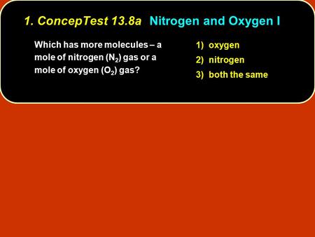 Which has more molecules – a mole of nitrogen (N 2 ) gas or a mole of oxygen (O 2 ) gas? 1) oxygen 2) nitrogen 3) both the same 1. ConcepTest 13.8aNitrogen.