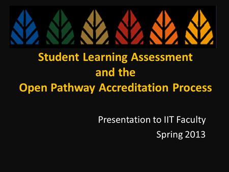 Student Learning Assessment and the Open Pathway Accreditation Process Presentation to IIT Faculty Spring 2013.