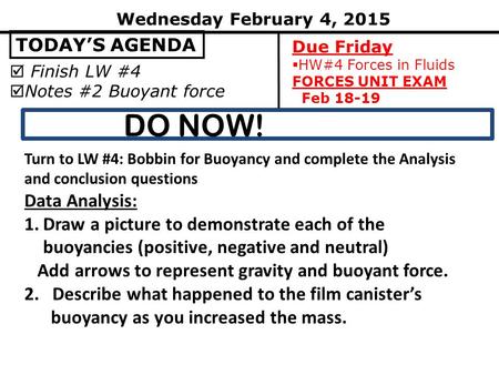  Finish LW #4  Notes #2 Buoyant force DO NOW! TODAY’S AGENDA Wednesday February 4, 2015 Due Friday  HW#4 Forces in Fluids FORCES UNIT EXAM Feb 18-19.