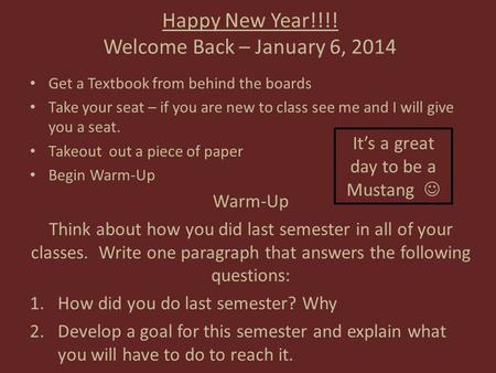 Happy New Year!!!! Welcome Back – January 6, 2014 Get a Textbook from behind the boards Take your seat – if you are new to class see me and I will give.