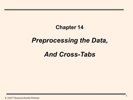 1 Chapter 14 Preprocessing the Data, And Cross-Tabs © 2005 Thomson/South-Western.