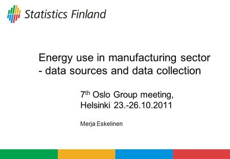 Energy use in manufacturing sector - data sources and data collection 7 th Oslo Group meeting, Helsinki 23.-26.10.2011 Merja Eskelinen.