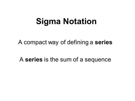 Sigma Notation A compact way of defining a series A series is the sum of a sequence.