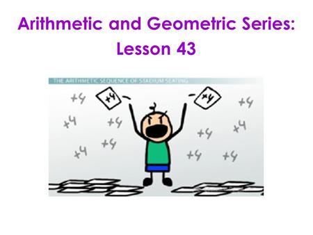 Arithmetic and Geometric Series: Lesson 43. LESSON OBJECTIVE: 1.Find sums of arithmetic and geometric series. 2.Use Sigma Notation. 3.Find specific terms.