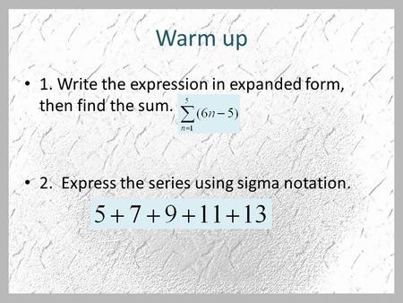 Warm up 1. Write the expression in expanded form, then find the sum. 2. Express the series using sigma notation.