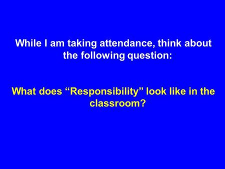 While I am taking attendance, think about the following question: What does “Responsibility” look like in the classroom?