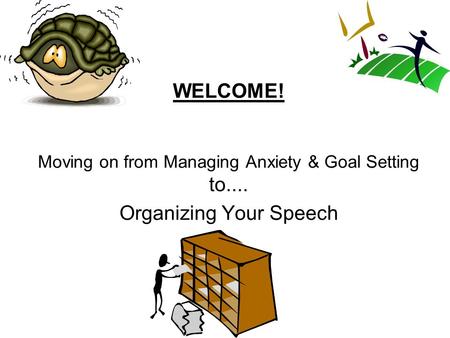 WELCOME! Moving on from Managing Anxiety & Goal Setting to.... Organizing Your Speech.