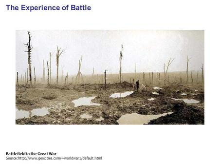 The Experience of Battle Battlefield in the Great War Source:http://www.geocities.com/~worldwar1/default.html.