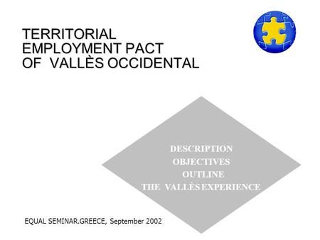 TERRITORIAL EMPLOYMENT PACT OF VALLÈS OCCIDENTAL DESCRIPTION OBJECTIVES OUTLINE THE VALLÈS EXPERIENCE EQUAL SEMINAR.GREECE, September 2002.
