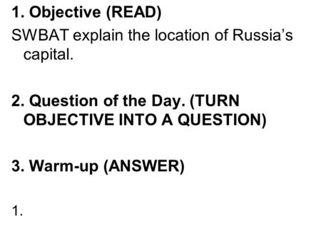 1. Objective (READ) SWBAT explain the location of Russia’s capital. 2. Question of the Day. (TURN OBJECTIVE INTO A QUESTION) 3. Warm-up (ANSWER) 1.