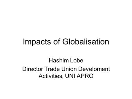 Impacts of Globalisation Hashim Lobe Director Trade Union Develoment Activities, UNI APRO.