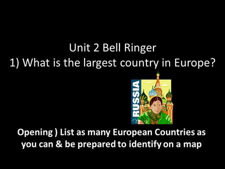 Unit 2 Bell Ringer 1) What is the largest country in Europe? Opening ) List as many European Countries as you can & be prepared to identify on a map.