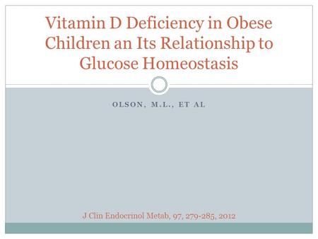 OLSON, M.L., ET AL Vitamin D Deficiency in Obese Children an Its Relationship to Glucose Homeostasis J Clin Endocrinol Metab, 97, 279-285, 2012.