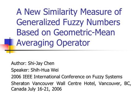 A New Similarity Measure of Generalized Fuzzy Numbers Based on Geometric-Mean Averaging Operator Author: Shi-Jay Chen Speaker: Shih-Hua Wei 2006 IEEE International.