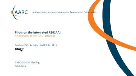 Https://aarc-project.eu Authentication and Authorisation for Research and Collaboration Pilots on the Integrated R&E AAI Paul van Dijk, Activity Lead Pilots.