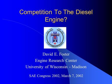 Competition To The Diesel Engine? David E. Foster Engine Research Center University of Wisconsin - Madison SAE Congress 2002, March 7, 2002.