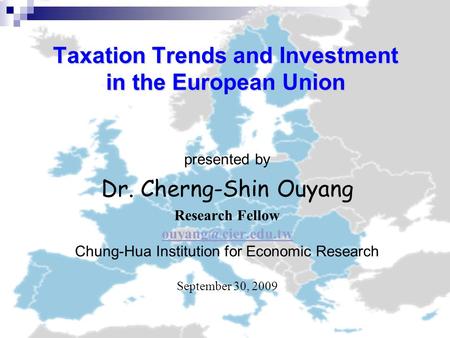 Taxation Trends and Investment in the European Union presented by Dr. Cherng-Shin Ouyang Research Fellow Chung-Hua Institution for Economic.