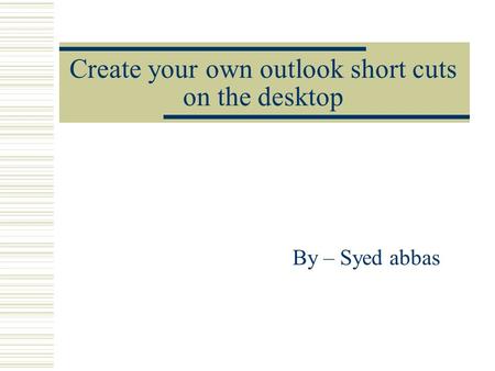 Create your own outlook short cuts on the desktop By – Syed abbas.