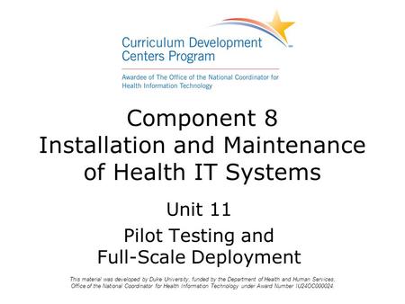 Component 8 Installation and Maintenance of Health IT Systems Unit 11 Pilot Testing and Full-Scale Deployment This material was developed by Duke University,