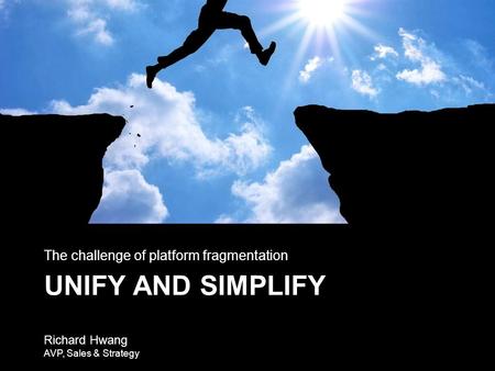 UNIFY AND SIMPLIFY The challenge of platform fragmentation Richard Hwang AVP, Sales & Strategy.