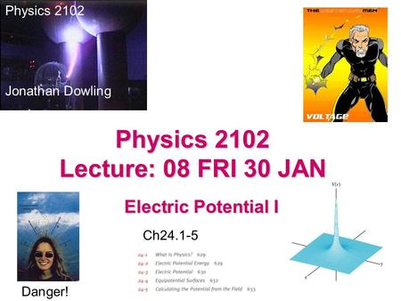 Electric Potential I Physics 2102 Jonathan Dowling Physics 2102 Lecture: 08 FRI 30 JAN Ch24.1-5 Danger!