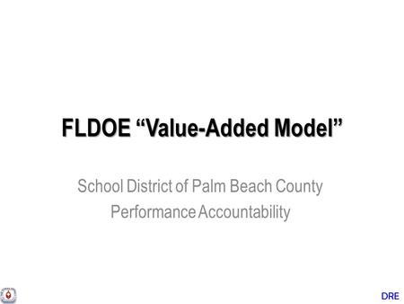 DRE FLDOE “Value-Added Model” School District of Palm Beach County Performance Accountability.
