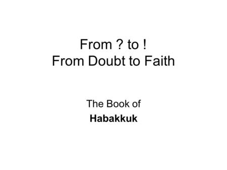From ? to ! From Doubt to Faith The Book of Habakkuk.