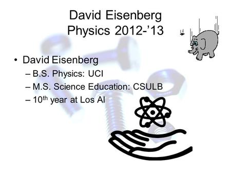 David Eisenberg Physics 2012-’13 David Eisenberg –B.S. Physics: UCI –M.S. Science Education: CSULB –10 th year at Los Al.