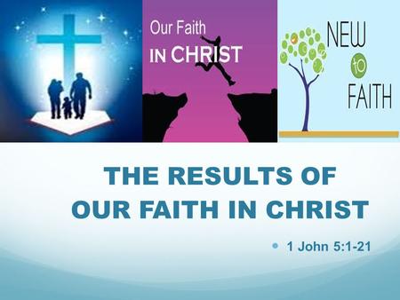 THE RESULTS OF OUR FAITH IN CHRIST 1 John 5:1-21.