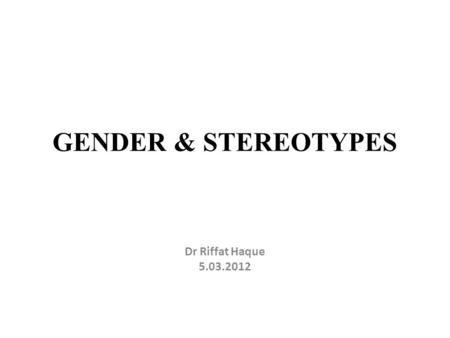 GENDER & STEREOTYPES Dr Riffat Haque 5.03.2012. SEX  BIOLOGICAL:  MALE OR FEMALE: Physical category, Natural, Born with.  CANNOT BE CHANGED GENDER.
