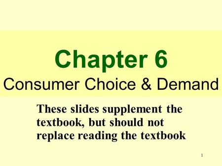 1 Chapter 6 Consumer Choice & Demand These slides supplement the textbook, but should not replace reading the textbook.