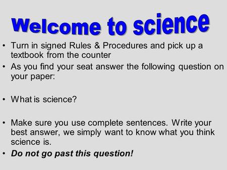 Turn in signed Rules & Procedures and pick up a textbook from the counter As you find your seat answer the following question on your paper: What is science?