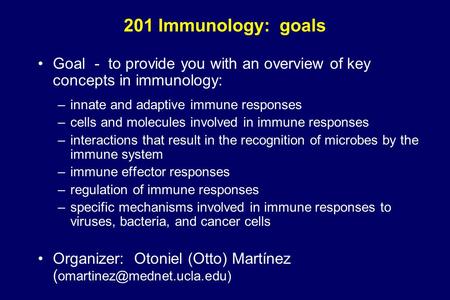 201 Immunology: goals Goal - to provide you with an overview of key concepts in immunology: –innate and adaptive immune responses –cells and molecules.