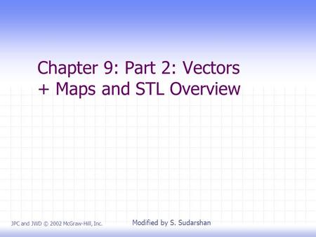 Chapter 9: Part 2: Vectors + Maps and STL Overview JPC and JWD © 2002 McGraw-Hill, Inc. Modified by S. Sudarshan.
