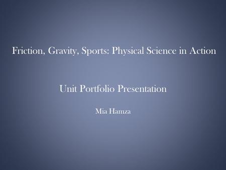 Friction, Gravity, Sports: Physical Science in Action Unit Portfolio Presentation Mia Hamza.