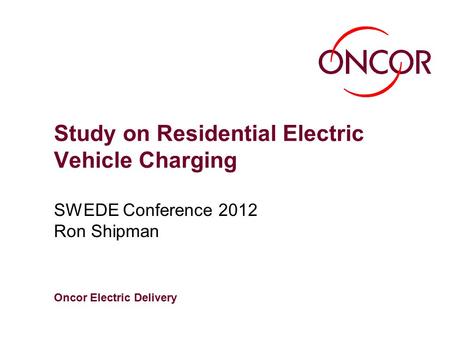 Oncor Electric Delivery Study on Residential Electric Vehicle Charging SWEDE Conference 2012 Ron Shipman.