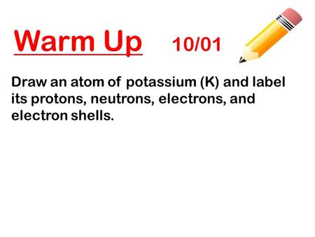 Warm Up 10/01 Draw an atom of potassium (K) and label its protons, neutrons, electrons, and electron shells.