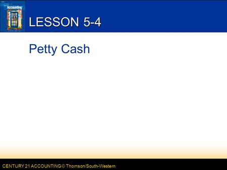 CENTURY 21 ACCOUNTING © Thomson/South-Western LESSON 5-4 Petty Cash.