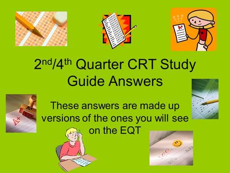 2 nd /4 th Quarter CRT Study Guide Answers These answers are made up versions of the ones you will see on the EQT.