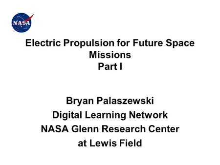 Electric Propulsion for Future Space Missions Part I Bryan Palaszewski Digital Learning Network NASA Glenn Research Center at Lewis Field.