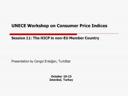 UNECE Workshop on Consumer Price Indices Session 11: The HICP in non-EU Member Country Presentation by Cengiz Erdoğan, TurkStat October 10-13 Istanbul,