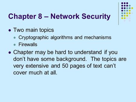 Chapter 8 – Network Security Two main topics Cryptographic algorithms and mechanisms Firewalls Chapter may be hard to understand if you don’t have some.