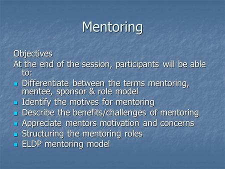 Mentoring Objectives At the end of the session, participants will be able to: Differentiate between the terms mentoring, mentee, sponsor & role model Differentiate.