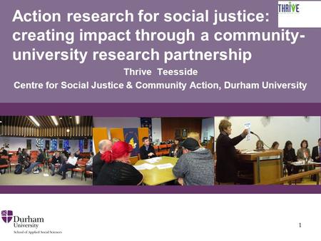 Action research for social justice: creating impact through a community- university research partnership Thrive Teesside Centre for Social Justice & Community.