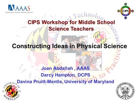 Constructing Ideas in Physical Science Joan Abdallah, AAAS Darcy Hampton, DCPS Davina Pruitt-Mentle, University of Maryland CIPS Workshop for Middle School.