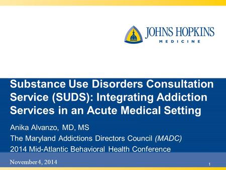 November 4, 2014 1 Substance Use Disorders Consultation Service (SUDS): Integrating Addiction Services in an Acute Medical Setting Anika Alvanzo, MD, MS.