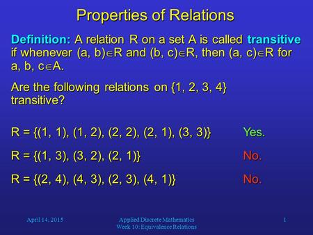 April 14, 2015Applied Discrete Mathematics Week 10: Equivalence Relations 1 Properties of Relations Definition: A relation R on a set A is called transitive.