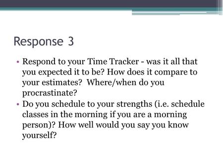 Response 3 Respond to your Time Tracker - was it all that you expected it to be? How does it compare to your estimates? Where/when do you procrastinate?
